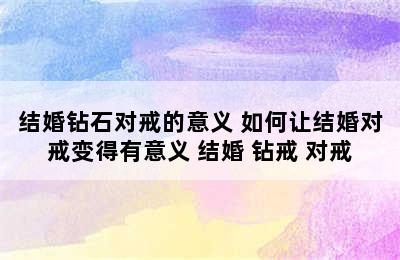 结婚钻石对戒的意义 如何让结婚对戒变得有意义 结婚 钻戒 对戒